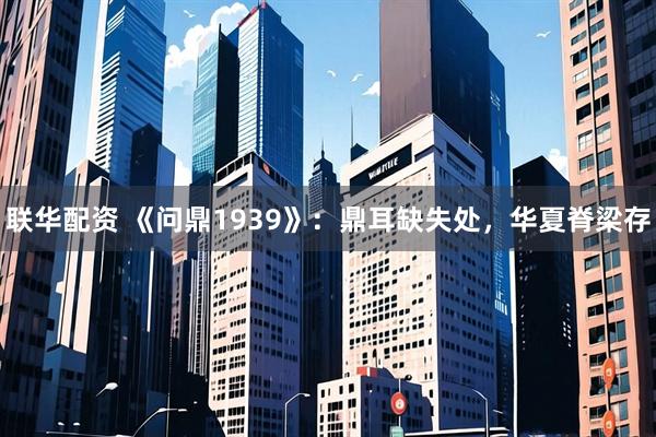 联华配资 《问鼎1939》：鼎耳缺失处，华夏脊梁存