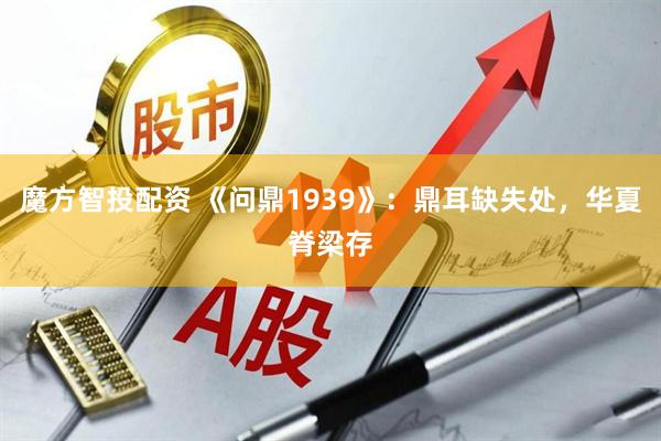 魔方智投配资 《问鼎1939》：鼎耳缺失处，华夏脊梁存