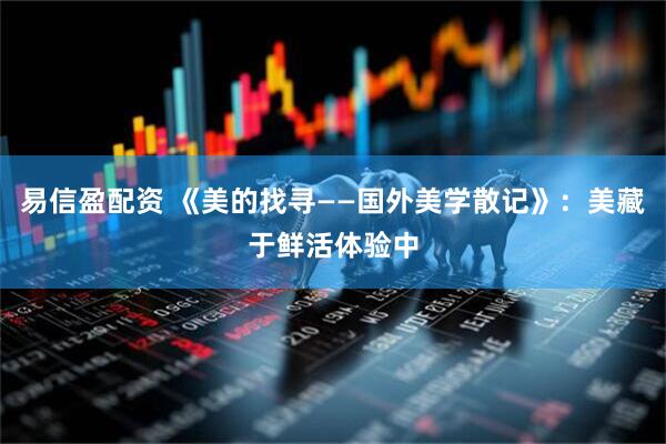 易信盈配资 《美的找寻——国外美学散记》：美藏于鲜活体验中
