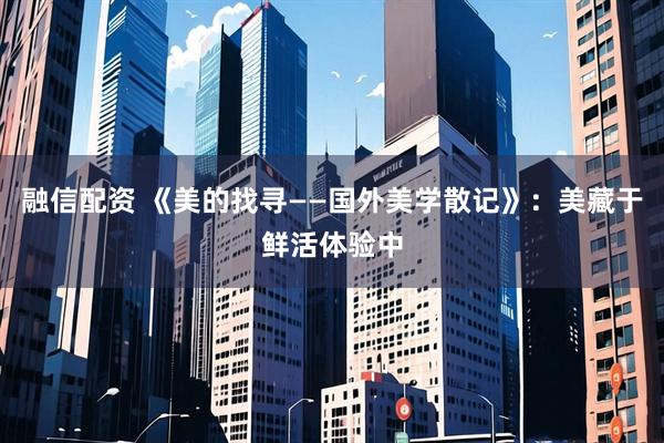 融信配资 《美的找寻——国外美学散记》：美藏于鲜活体验中