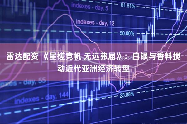 雷达配资 《星槎竞帆 无远弗届》：白银与香料搅动近代亚洲经济转型