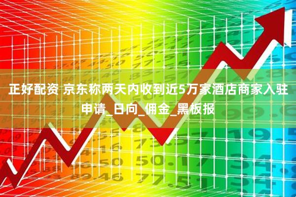 正好配资 京东称两天内收到近5万家酒店商家入驻申请_日向_佣金_黑板报