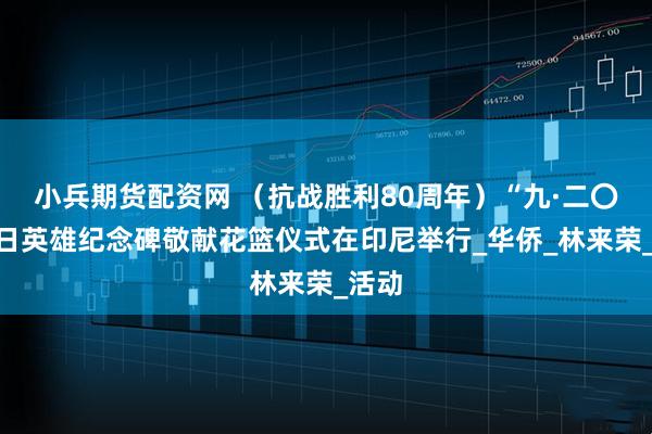 小兵期货配资网 （抗战胜利80周年）“九·二〇”抗日英雄纪念碑敬献花篮仪式在印尼举行_华侨_林来荣_活动