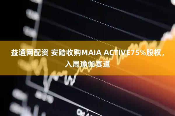 益通网配资 安踏收购MAIA ACTIVE75%股权，入局瑜伽赛道