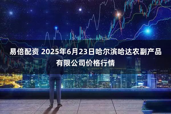 易倍配资 2025年6月23日哈尔滨哈达农副产品有限公司价格行情