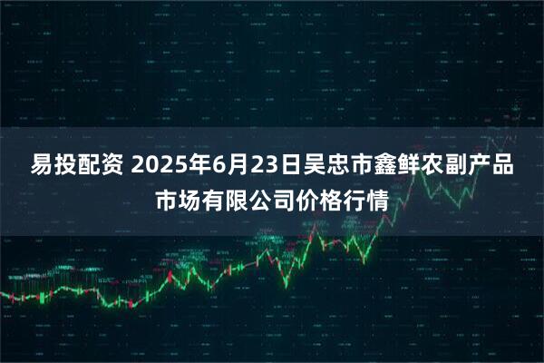 易投配资 2025年6月23日吴忠市鑫鲜农副产品市场有限公司价格行情
