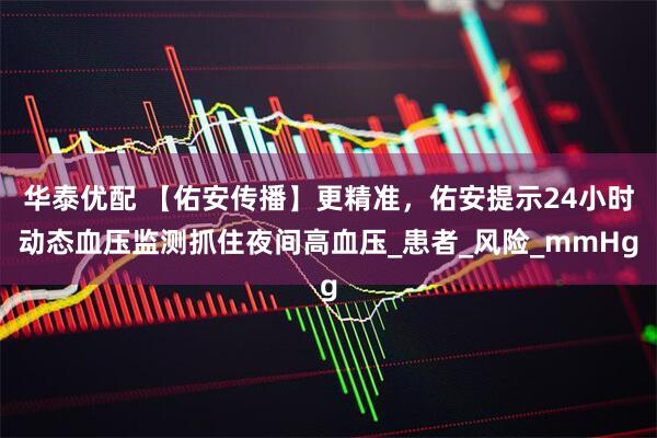 华泰优配 【佑安传播】更精准，佑安提示24小时动态血压监测抓住夜间高血压_患者_风险_mmHg