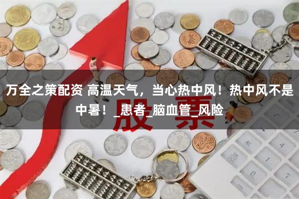 万全之策配资 高温天气，当心热中风！热中风不是中暑！_患者_脑血管_风险