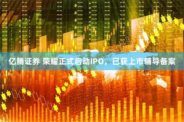 亿腾证券 荣耀正式启动IPO，已获上市辅导备案