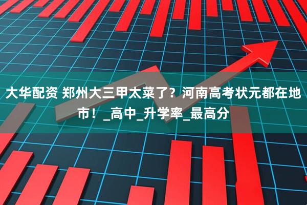 大华配资 郑州大三甲太菜了？河南高考状元都在地市！_高中_升学率_最高分