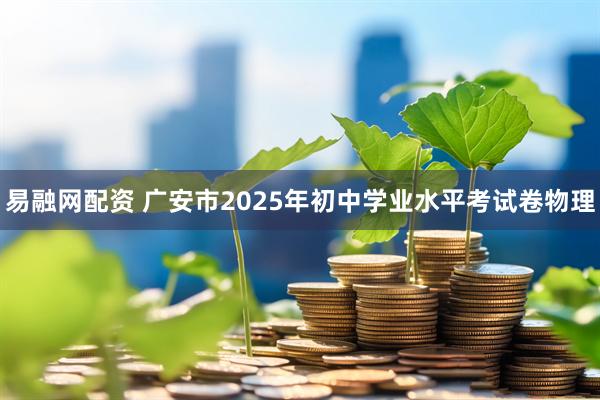 易融网配资 广安市2025年初中学业水平考试卷物理