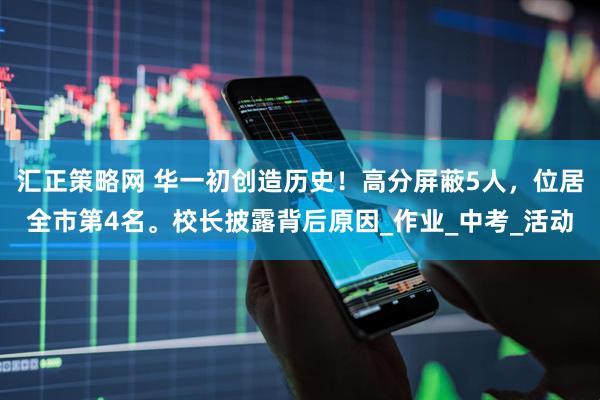 汇正策略网 华一初创造历史！高分屏蔽5人，位居全市第4名。校长披露背后原因_作业_中考_活动