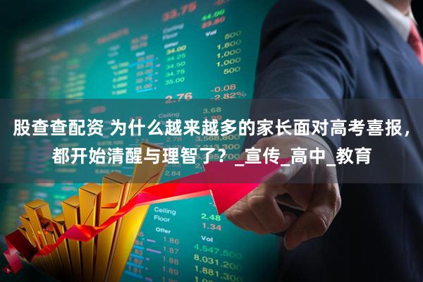 股查查配资 为什么越来越多的家长面对高考喜报，都开始清醒与理智了？_宣传_高中_教育