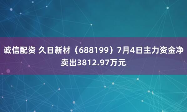诚信配资 久日新材（688199）7月4日主力资金净卖出3812.97万元