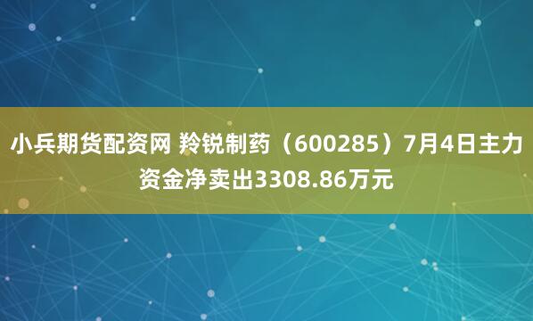 小兵期货配资网 羚锐制药（600285）7月4日主力资金净卖出3308.86万元