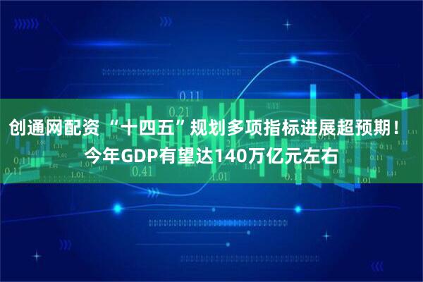创通网配资 “十四五”规划多项指标进展超预期！ 今年GDP有望达140万亿元左右