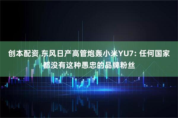 创本配资 东风日产高管炮轰小米YU7: 任何国家都没有这种愚忠的品牌粉丝