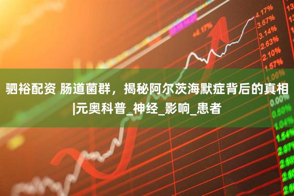 驷裕配资 肠道菌群，揭秘阿尔茨海默症背后的真相|元奥科普_神经_影响_患者