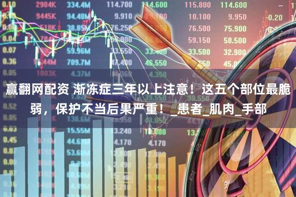 赢翻网配资 渐冻症三年以上注意！这五个部位最脆弱，保护不当后果严重！_患者_肌肉_手部