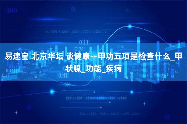易速宝 北京华坛 谈健康--甲功五项是检查什么_甲状腺_功能_疾病