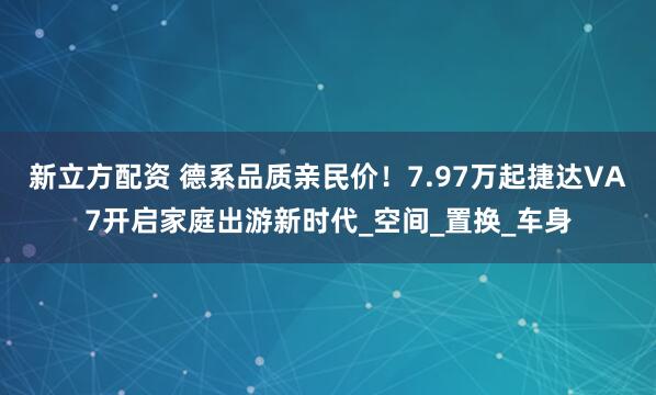 新立方配资 德系品质亲民价！7.97万起捷达VA7开启家庭出游新时代_空间_置换_车身