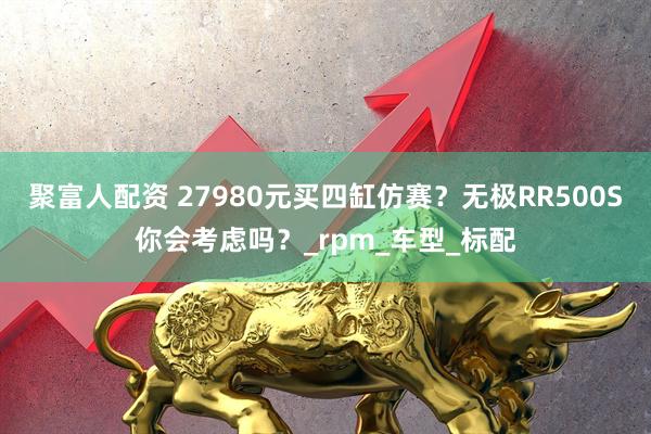 聚富人配资 27980元买四缸仿赛？无极RR500S你会考虑吗？_rpm_车型_标配