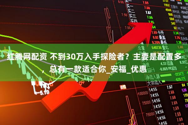 红腾网配资 不到30万入手探险者？主要是配置多，总有一款适合你_安福_优惠