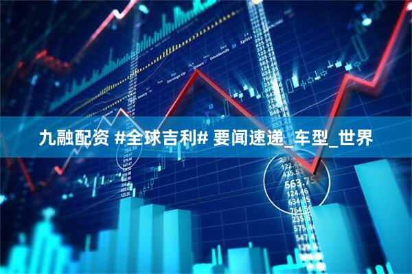 九融配资 #全球吉利# 要闻速递_车型_世界