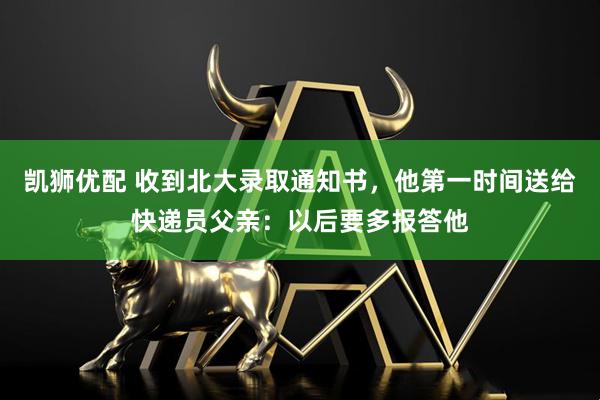 凯狮优配 收到北大录取通知书，他第一时间送给快递员父亲：以后要多报答他
