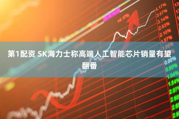 第1配资 SK海力士称高端人工智能芯片销量有望翻番