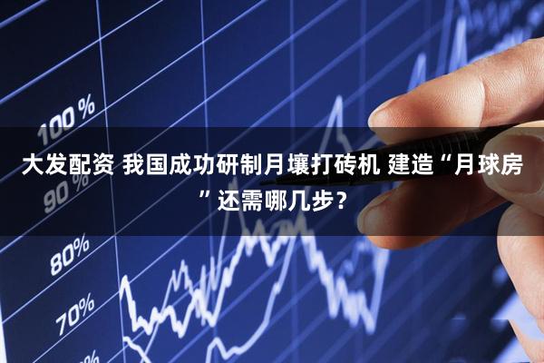 大发配资 我国成功研制月壤打砖机 建造“月球房”还需哪几步？