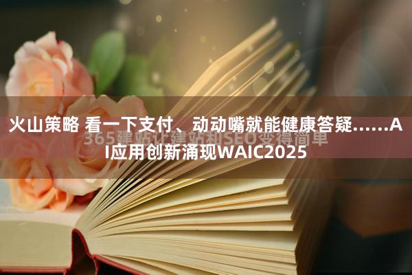 火山策略 看一下支付、动动嘴就能健康答疑......AI应用创新涌现WAIC2025