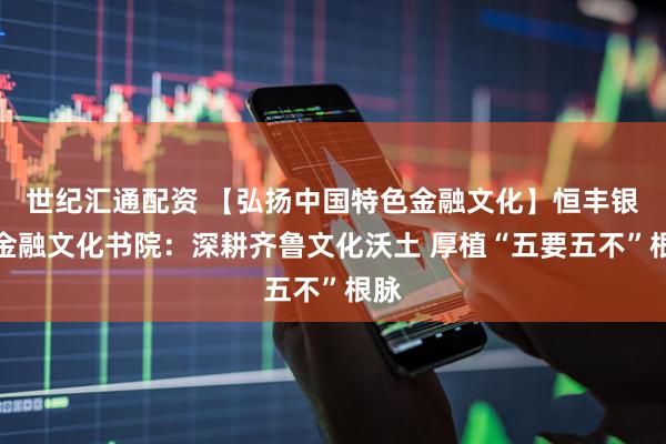 世纪汇通配资 【弘扬中国特色金融文化】恒丰银行金融文化书院：深耕齐鲁文化沃土 厚植“五要五不”根脉