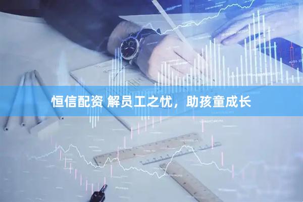 恒信配资 解员工之忧，助孩童成长