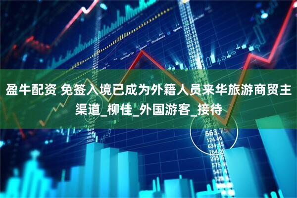 盈牛配资 免签入境已成为外籍人员来华旅游商贸主渠道_柳佳_外国游客_接待