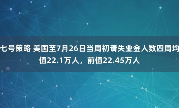 七号策略 美国至7月26日当周初请失业金人数四周均值22.1万人，前值22.45万人