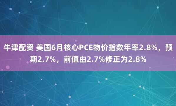 牛津配资 美国6月核心PCE物价指数年率2.8%，预期2.7%，前值由2.7%修正为2.8%