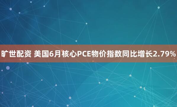 旷世配资 美国6月核心PCE物价指数同比增长2.79%