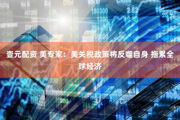 壹元配资 美专家：美关税政策将反噬自身 拖累全球经济