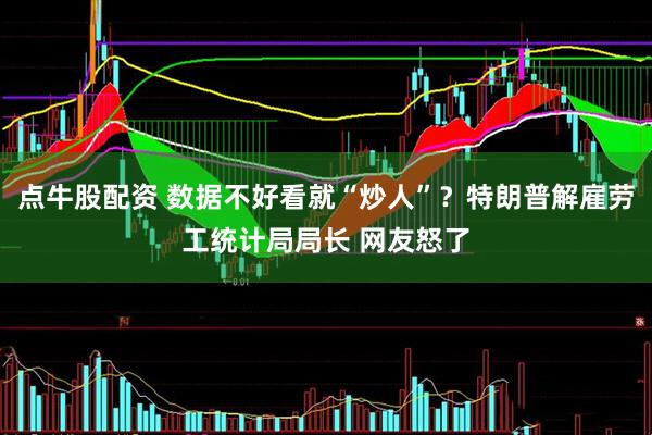 点牛股配资 数据不好看就“炒人”？特朗普解雇劳工统计局局长 网友怒了