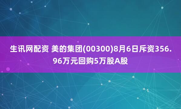生讯网配资 美的集团(00300)8月6日斥资356.96万元回购5万股A股