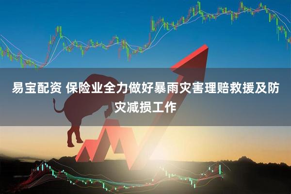 易宝配资 保险业全力做好暴雨灾害理赔救援及防灾减损工作