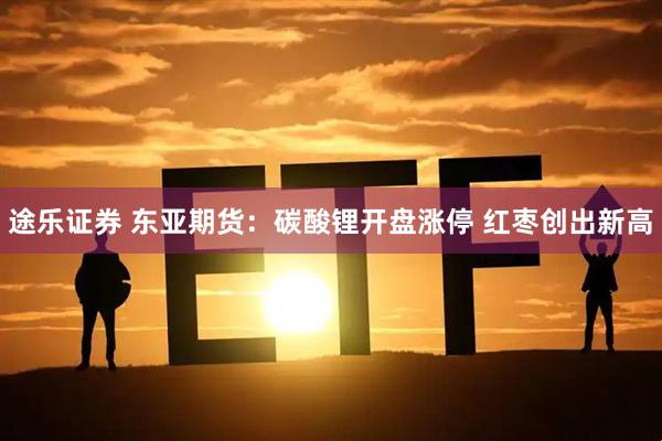 途乐证券 东亚期货:碳酸锂开盘涨停 红枣创出新高