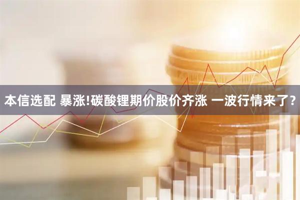 本信选配 暴涨!碳酸锂期价股价齐涨 一波行情来了?