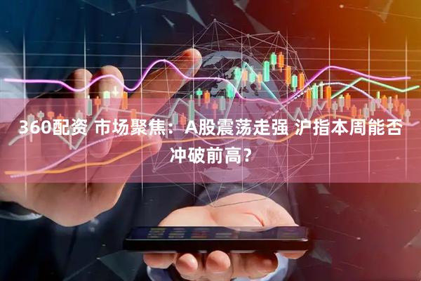 360配资 市场聚焦:A股震荡走强 沪指本周能否冲破前高?