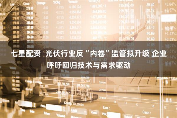 七星配资  光伏行业反“内卷”监管拟升级 企业呼吁回归技术与需求驱动