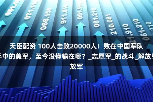 天臣配资 100人击败20000人！败在中国军队手中的美军，至今没懂输在哪？_志愿军_的战斗_解放军