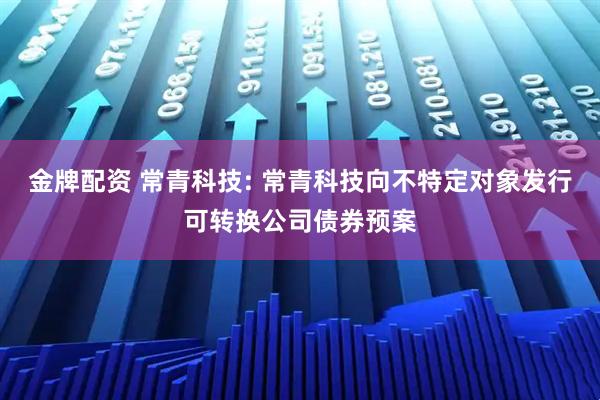 金牌配资 常青科技: 常青科技向不特定对象发行可转换公司债券预案