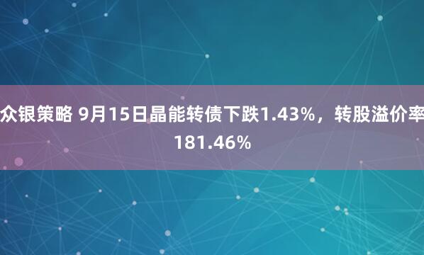众银策略 9月15日晶能转债下跌1.43%，转股溢价率181.46%