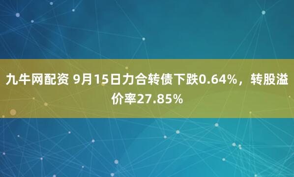 九牛网配资 9月15日力合转债下跌0.64%，转股溢价率27.85%
